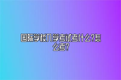 国际学校入学考试考什么？怎么考？