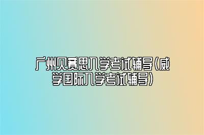 广州贝赛思入学考试辅导（威学国际入学考试辅导）