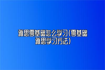 雅思零基础怎么学习（零基础雅思学习方法）