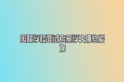 国际学校面试考察学生哪些能力（哪些能力可以加分）