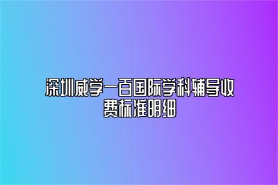 深圳威学一百国际学科辅导收费标准明细