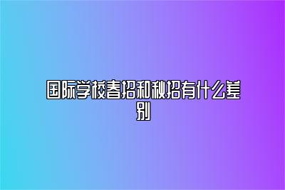 国际学校春招和秋招有什么差别