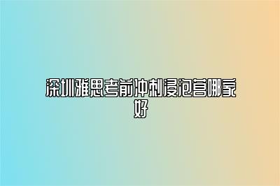 深圳雅思考前冲刺浸泡营哪家好