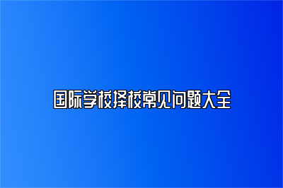 国际学校择校常见问题大全