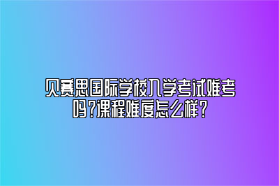 贝赛思国际学校入学考试难考吗？课程难度怎么样？