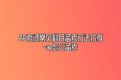 AP考试常见科目备考方法分享-ap怎么备考