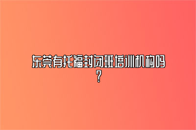 东莞有托福封闭班培训机构吗？