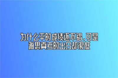 为什么平时成绩还不错，可是雅思真考时出分却很低