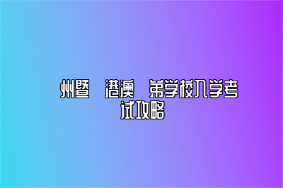 ⼴州暨⼤港澳⼦弟学校入学考试攻略 