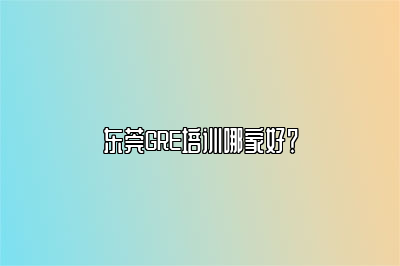 东莞GRE培训哪家好？