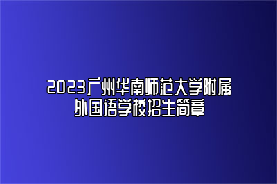 2023广州华南师范大学附属外国语学校招生简章