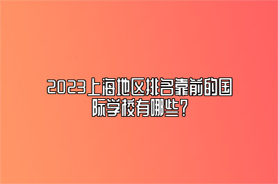 2023上海地区排名靠前的国际学校有哪些？