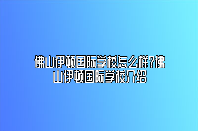 佛山伊顿国际学校怎么样？佛山伊顿国际学校介绍