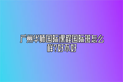 广州华师国际课程国际班怎么样？好不好