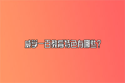 威学一百教育特色有哪些？