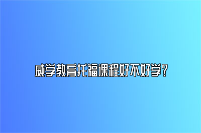 威学教育托福课程好不好学？