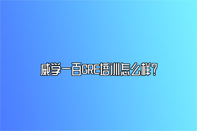 威学一百GRE培训怎么样？