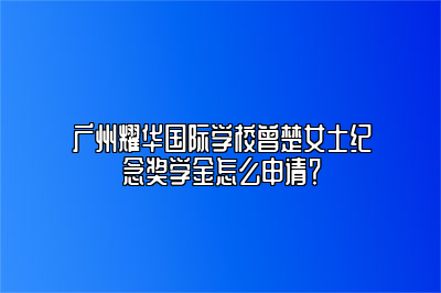 广州耀华国际学校曾楚女士纪念奖学金怎么申请？