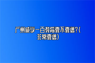 广州威学一百教育靠不靠谱？（非常靠谱） 