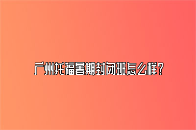 广州托福暑期封闭班怎么样？