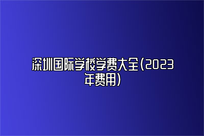 深圳国际学校学费大全（2023年费用）