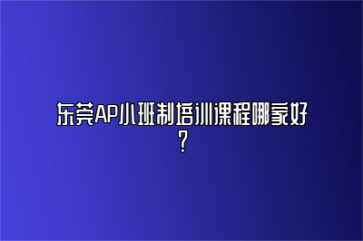 东莞AP小班制培训课程哪家好？