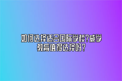 如何选择适合国际学校？威学教育值得选择吗？