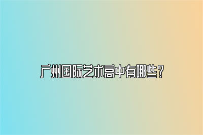 广州国际艺术高中有哪些？