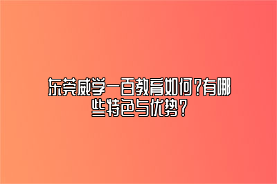 东莞威学一百教育如何？有哪些特色与优势？