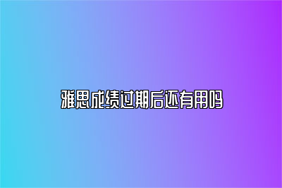 雅思成绩过期后还有用吗