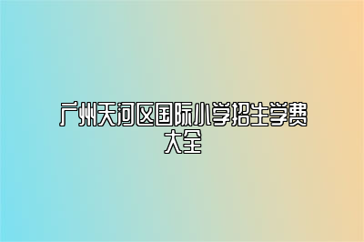 广州天河区国际小学招生学费大全