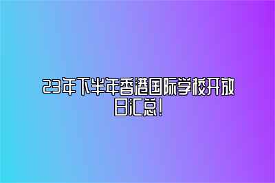 23年下半年香港国际学校开放日汇总！