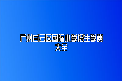 广州白云区国际小学招生学费大全