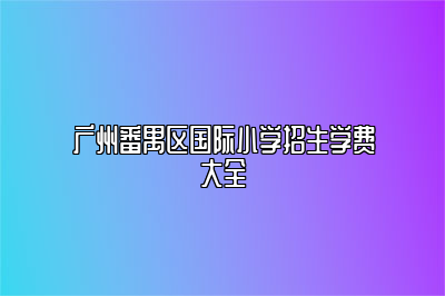 广州番禺区国际小学招生学费大全