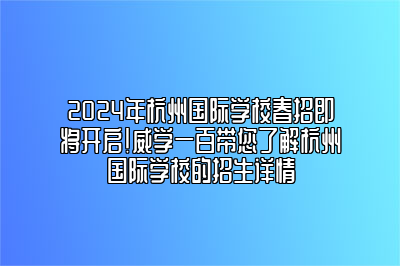 2024年杭州国际学校春招即将开启！威学一百带您了解杭州国际学校的招生详情