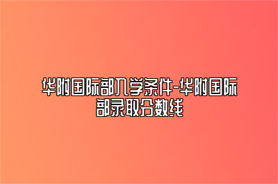 华附国际部入学条件-华附国际部录取分数线