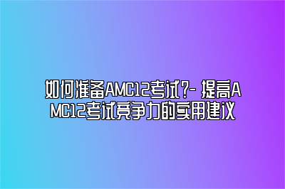 如何准备AMC12考试？- 提高AMC12考试竞争力的实用建议