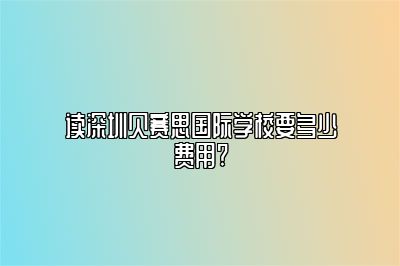 读深圳贝赛思国际学校要多少费用?