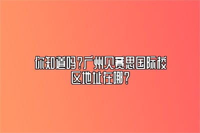 你知道吗？广州贝赛思国际校区地址在哪？