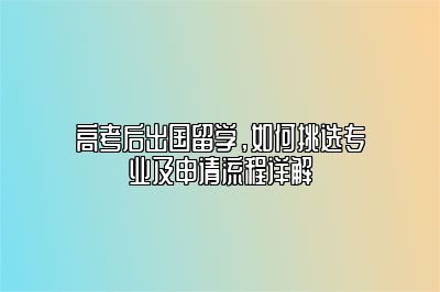 高考后出国留学，如何挑选专业及申请流程详解