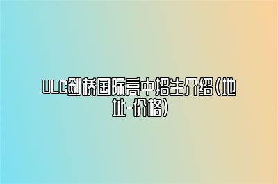 ULC剑桥国际高中招生介绍（地址-价格）