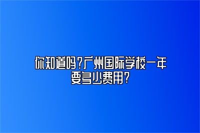 你知道吗？广州国际学校一年要多少费用?