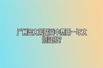 广州各大国际高中费用一年大约多少？