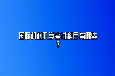 国际机构入学考试科目有哪些？