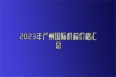 2023年广州国际机构价格汇总