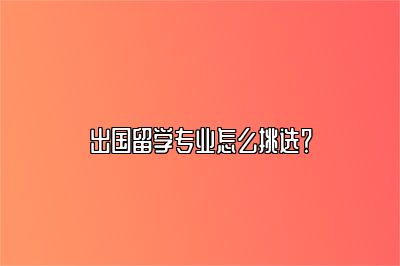 出国留学专业怎么挑选？