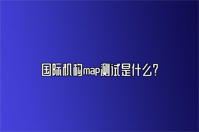 国际机构map测试是什么？