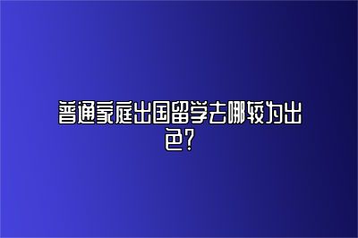 普通家庭出国留学去哪较为出色？