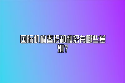 国际机构春招和秋招有哪些差别？