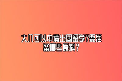 大几可以申请出国留学？要准备哪些原料？